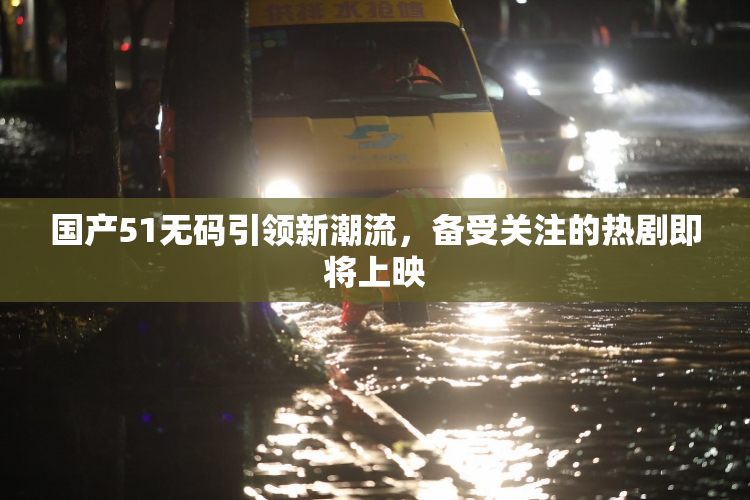 国产51无码引领新潮流，备受关注的热剧即将上映