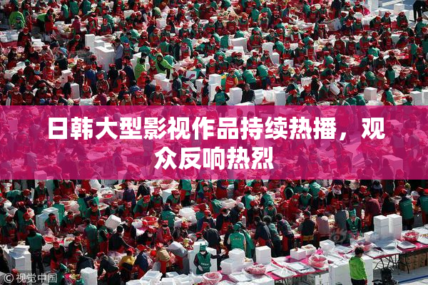 日韩大型影视作品持续热播，观众反响热烈