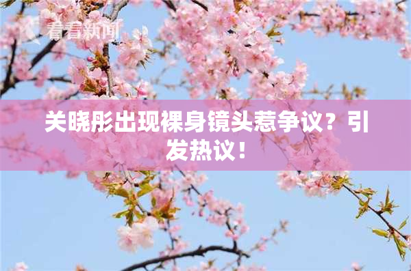 关晓彤出现裸身镜头惹争议？引发热议！