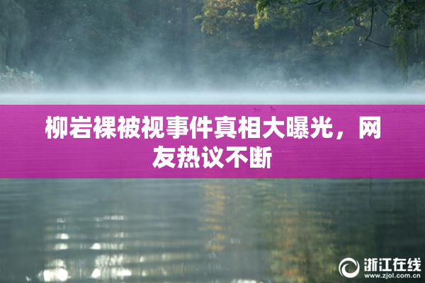 柳岩裸被视事件真相大曝光，网友热议不断
