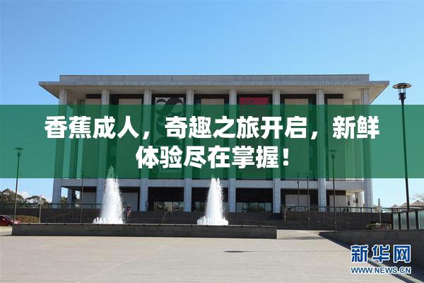 香蕉成人，奇趣之旅开启，新鲜体验尽在掌握！