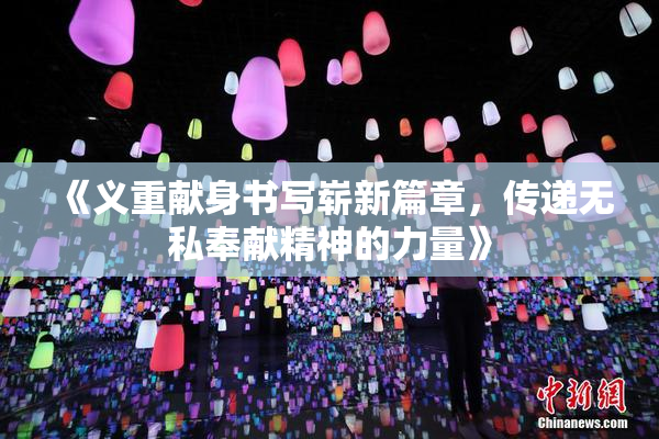 《义重献身书写崭新篇章，传递无私奉献精神的力量》