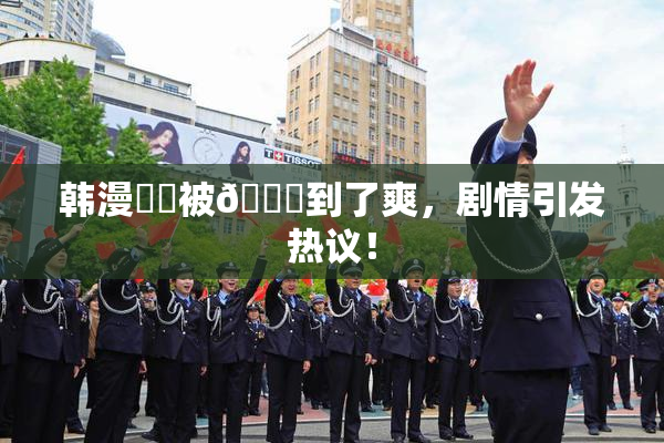 韩漫❌‌被🔞到了爽，剧情引发热议！
