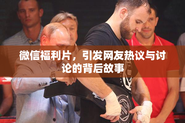 微信福利片，引发网友热议与讨论的背后故事
