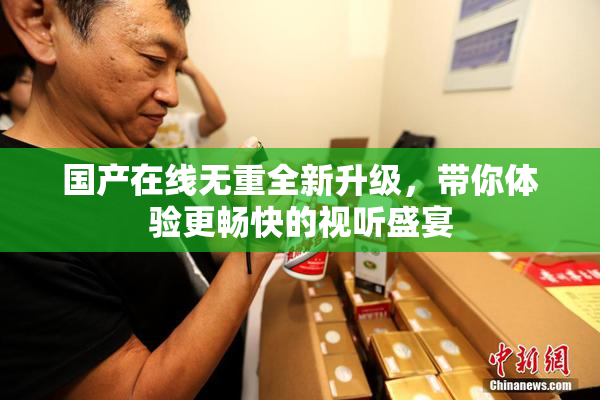 国产在线无重全新升级，带你体验更畅快的视听盛宴