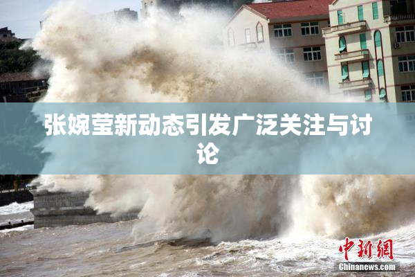 张婉莹新动态引发广泛关注与讨论