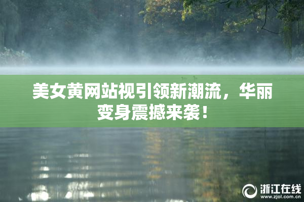 美女黄网站视引领新潮流，华丽变身震撼来袭！
