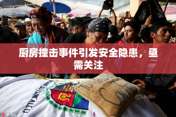 厨房撞击事件引发安全隐患，亟需关注