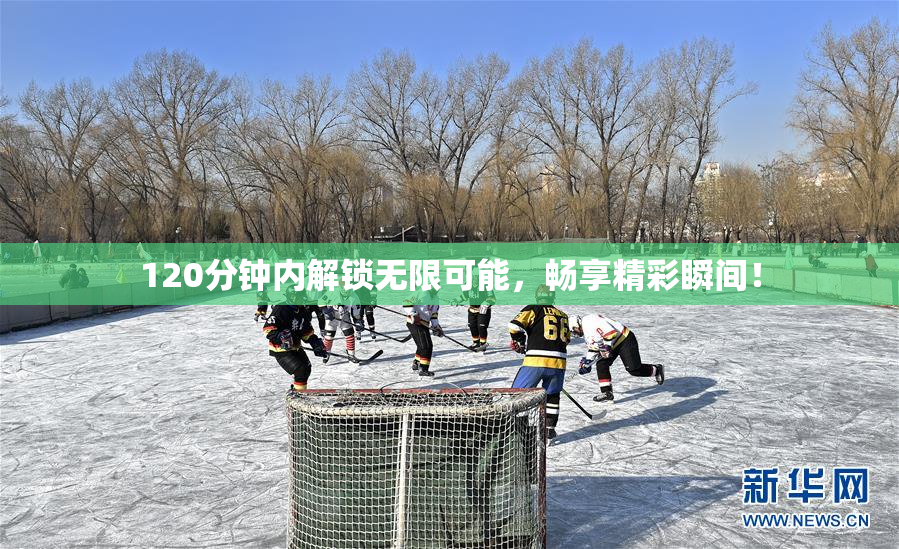 120分钟内解锁无限可能，畅享精彩瞬间！