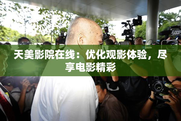 天美影院在线：优化观影体验，尽享电影精彩