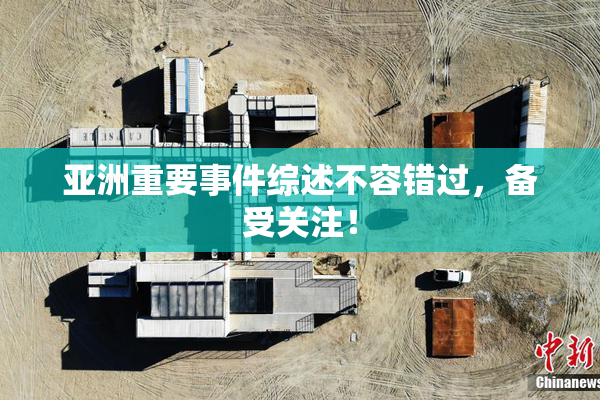 亚洲重要事件综述不容错过，备受关注！
