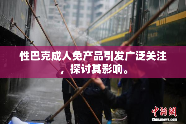 性巴克成人免产品引发广泛关注，探讨其影响。