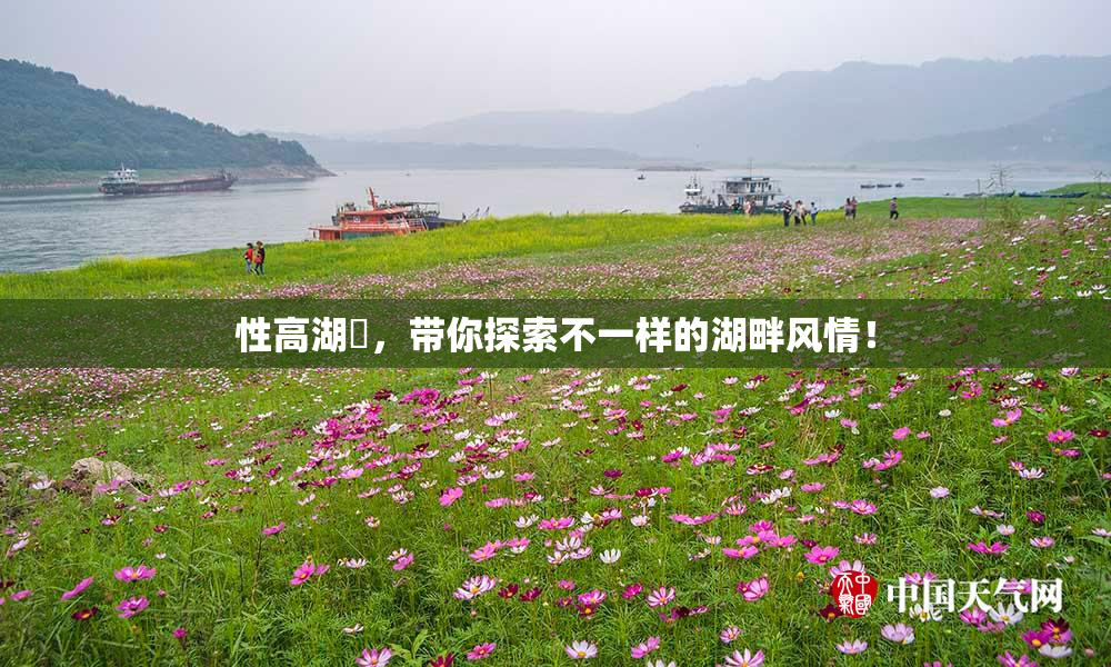 性高湖婬，带你探索不一样的湖畔风情！