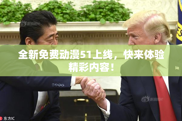 全新免费动漫51上线，快来体验精彩内容！