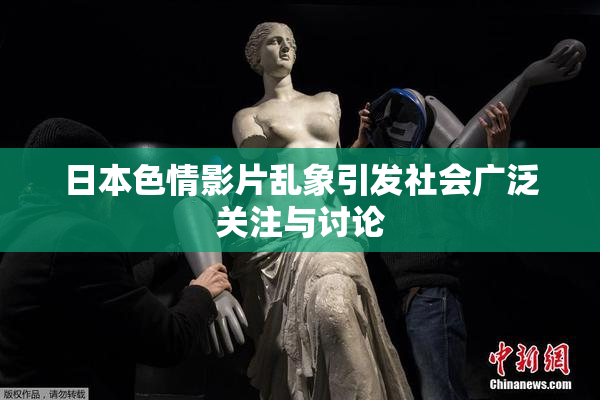日本色情影片乱象引发社会广泛关注与讨论