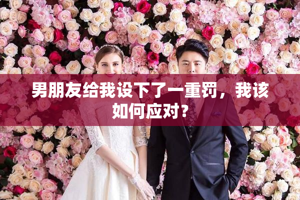 男朋友给我设下了一重罚，我该如何应对？