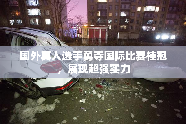 国外真人选手勇夺国际比赛桂冠，展现超强实力