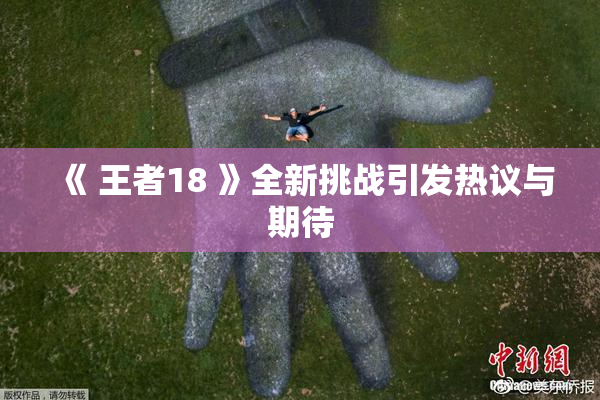 《 王者18 》全新挑战引发热议与期待