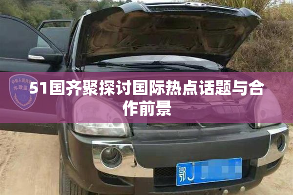 51国齐聚探讨国际热点话题与合作前景