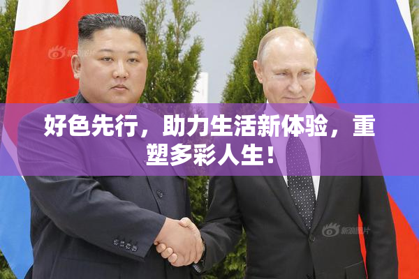好色先行，助力生活新体验，重塑多彩人生！