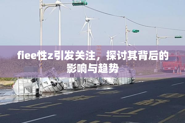 fiee性z引发关注，探讨其背后的影响与趋势