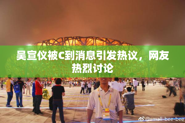 吴宣仪被C到消息引发热议，网友热烈讨论