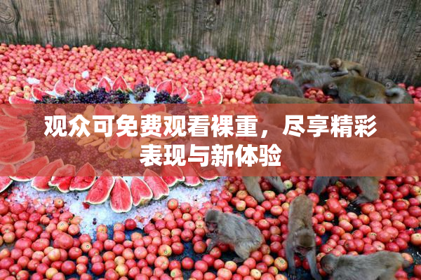 观众可免费观看裸重，尽享精彩表现与新体验
