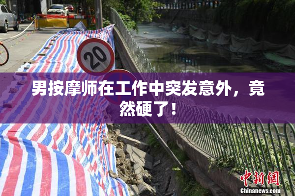 男按摩师在工作中突发意外，竟然硬了！