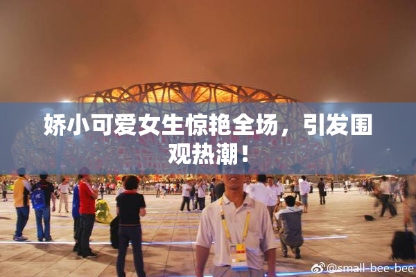 娇小可爱女生惊艳全场，引发围观热潮！