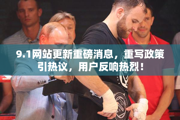 9.1网站更新重磅消息，重写政策引热议，用户反响热烈！