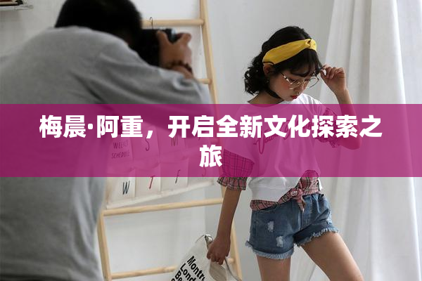 梅晨·阿重，开启全新文化探索之旅