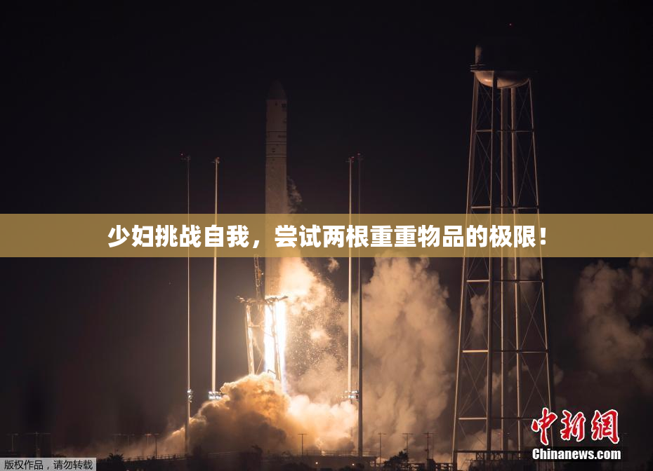 少妇挑战自我，尝试两根重重物品的极限！