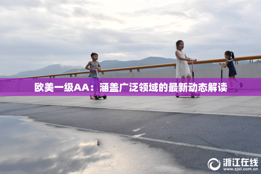 欧美一级AA：涵盖广泛领域的最新动态解读