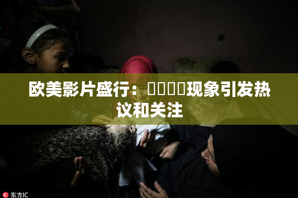 欧美影片盛行：❌‌❌‌现象引发热议和关注
