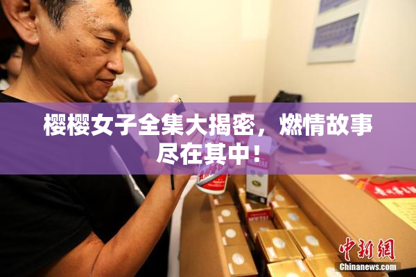 樱樱女子全集大揭密，燃情故事尽在其中！