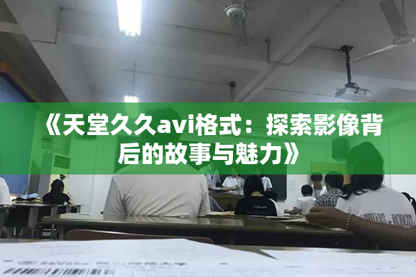 《天堂久久avi格式：探索影像背后的故事与魅力》