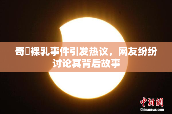 奇犽裸乳事件引发热议，网友纷纷讨论其背后故事