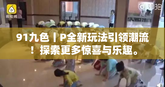 91九色丨P全新玩法引领潮流！探索更多惊喜与乐趣。