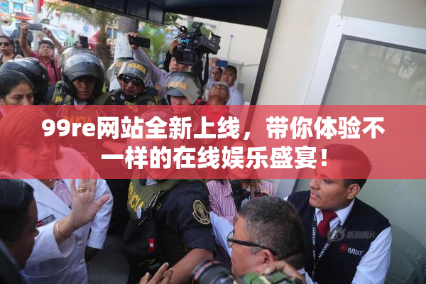 99re网站全新上线，带你体验不一样的在线娱乐盛宴！