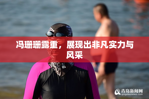 冯珊珊露重，展现出非凡实力与风采