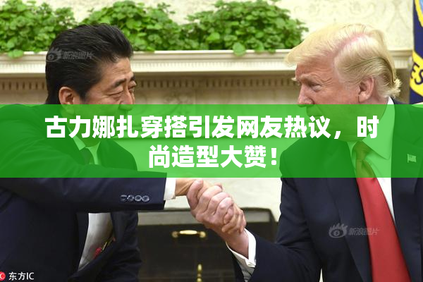 古力娜扎穿搭引发网友热议，时尚造型大赞！