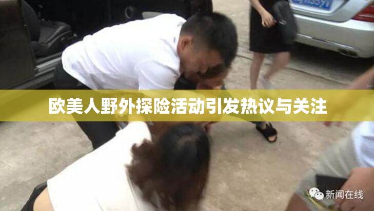 欧美人野外探险活动引发热议与关注