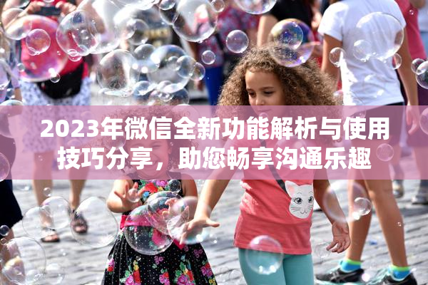 2023年微信全新功能解析与使用技巧分享，助您畅享沟通乐趣