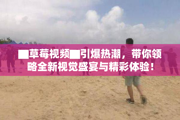 ▇草莓视频▇引爆热潮，带你领略全新视觉盛宴与精彩体验！