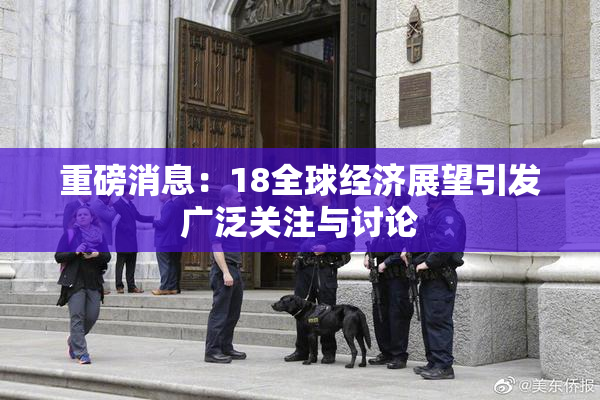 重磅消息：18全球经济展望引发广泛关注与讨论