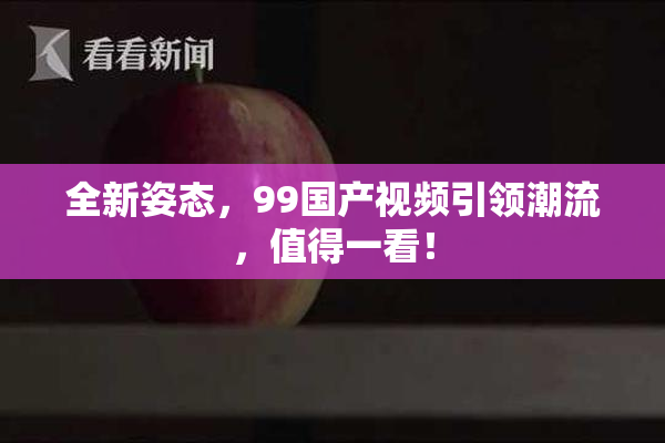 全新姿态，99国产视频引领潮流，值得一看！