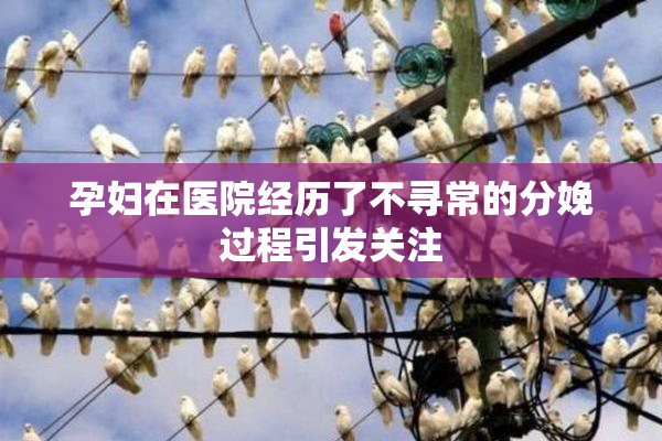 孕妇在医院经历了不寻常的分娩过程引发关注