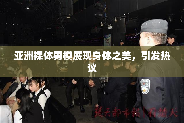 亚洲裸体男模展现身体之美，引发热议
