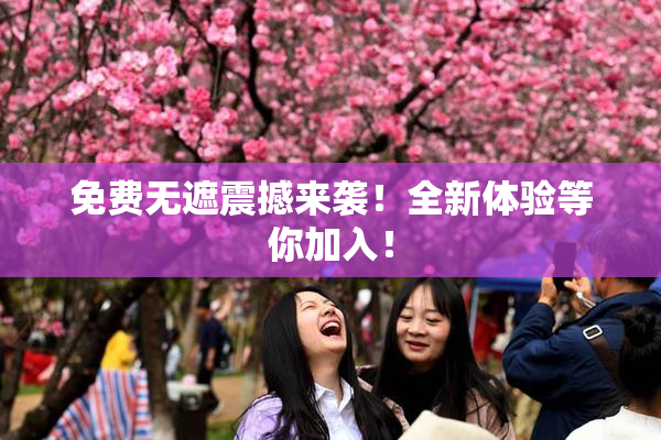 免费无遮震撼来袭！全新体验等你加入！