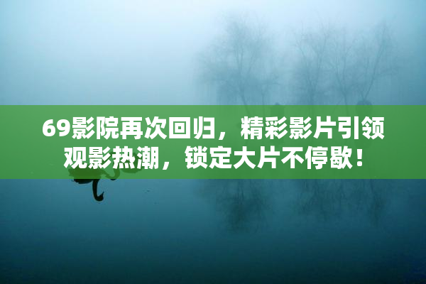 69影院再次回归，精彩影片引领观影热潮，锁定大片不停歇！